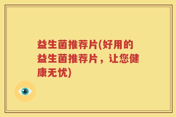 益生菌推荐片(好用的益生菌推荐片，让您健康无忧)