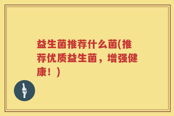 益生菌推荐什么菌(推荐优质益生菌，增强健康！)