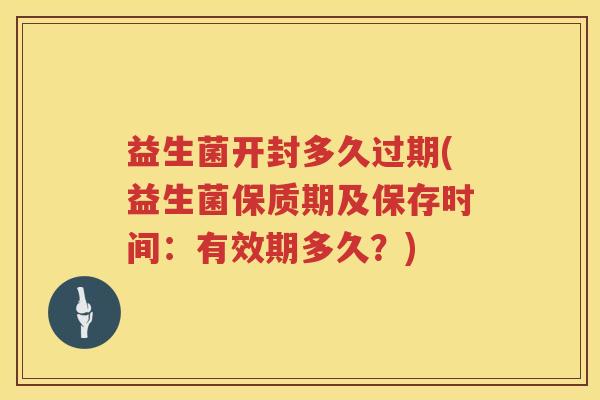 益生菌开封多久过期(益生菌保质期及保存时间：有效期多久？)
