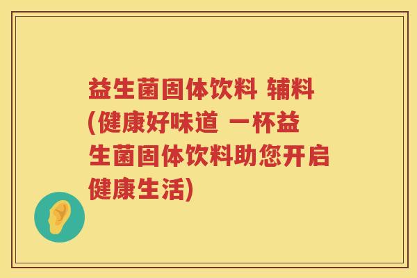 益生菌固体饮料 辅料(健康好味道 一杯益生菌固体饮料助您开启健康生活)