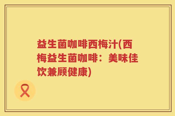 益生菌咖啡西梅汁(西梅益生菌咖啡：美味佳饮兼顾健康)