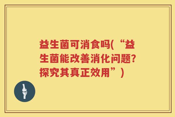 益生菌可消食吗(“益生菌能改善消化问题？探究其真正效用”)