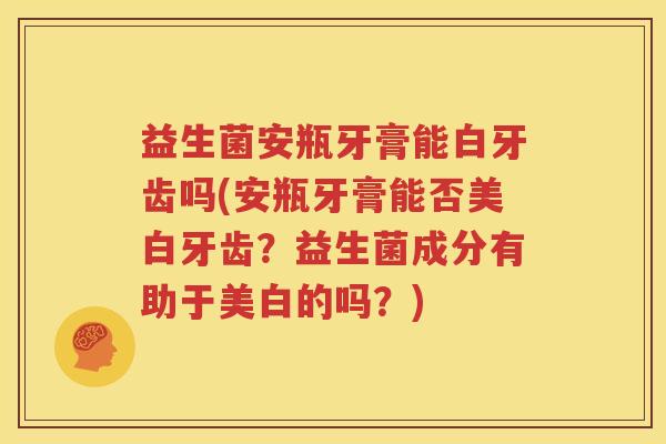 益生菌安瓶牙膏能白牙齿吗(安瓶牙膏能否美白牙齿？益生菌成分有助于美白的吗？)