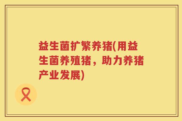 益生菌扩繁养猪(用益生菌养殖猪，助力养猪产业发展)