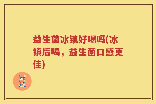 益生菌冰镇好喝吗(冰镇后喝，益生菌口感更佳)