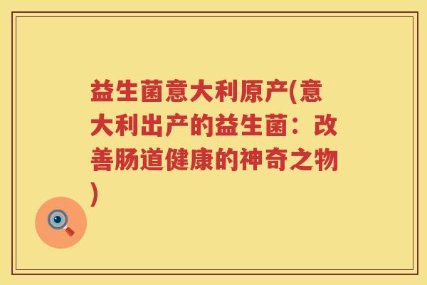 益生菌意大利原产(意大利出产的益生菌：改善肠道健康的神奇之物)
