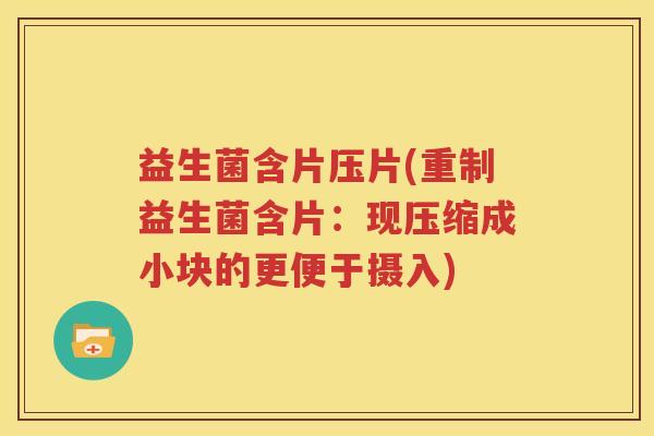 益生菌含片压片(重制益生菌含片：现压缩成小块的更便于摄入)