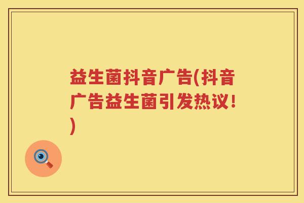 益生菌抖音广告(抖音广告益生菌引发热议！)