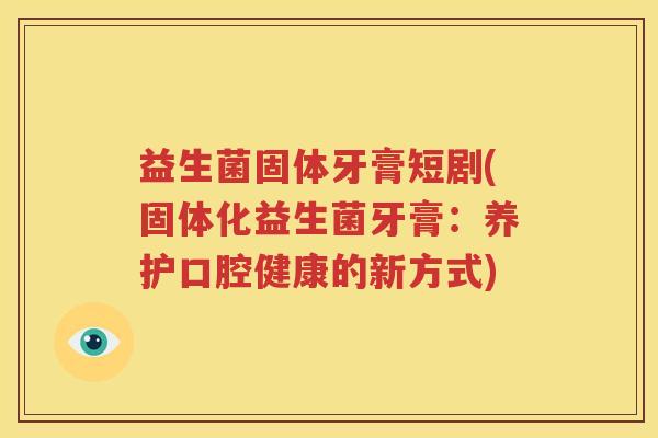 益生菌固体牙膏短剧(固体化益生菌牙膏：养护口腔健康的新方式)