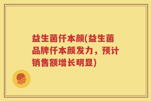 益生菌仟本颜(益生菌品牌仟本颜发力，预计销售额增长明显)