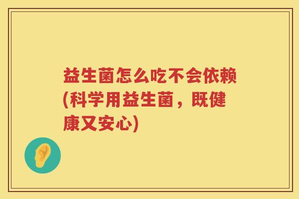 益生菌怎么吃不会依赖(科学用益生菌，既健康又安心)