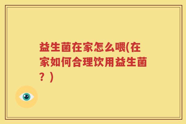 益生菌在家怎么喂(在家如何合理饮用益生菌？)