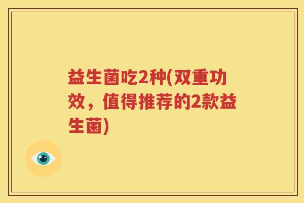 益生菌吃2种(双重功效，值得推荐的2款益生菌)