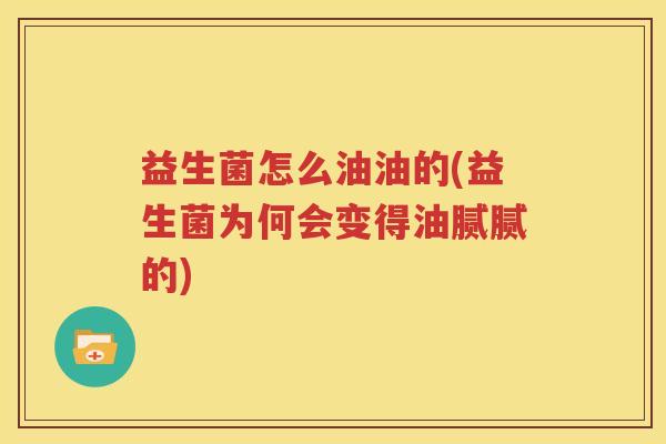 益生菌怎么油油的(益生菌为何会变得油腻腻的)