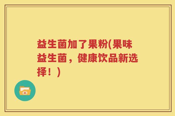 益生菌加了果粉(果味益生菌，健康饮品新选择！)