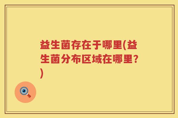 益生菌存在于哪里(益生菌分布区域在哪里？)