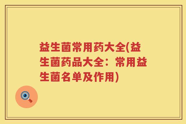 益生菌常用药大全(益生菌药品大全：常用益生菌名单及作用)