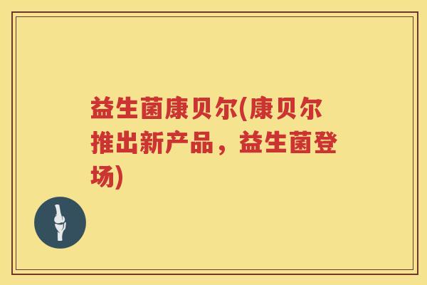 益生菌康贝尔(康贝尔推出新产品，益生菌登场)