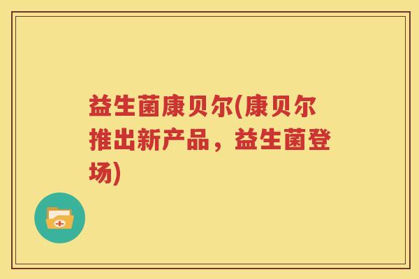 益生菌康贝尔(康贝尔推出新产品，益生菌登场)
