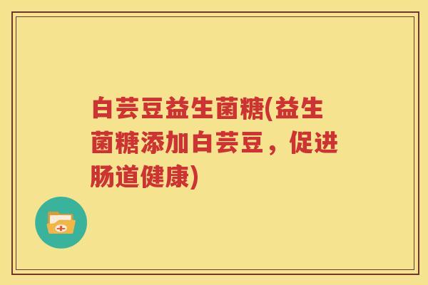 白芸豆益生菌糖(益生菌糖添加白芸豆，促进肠道健康)