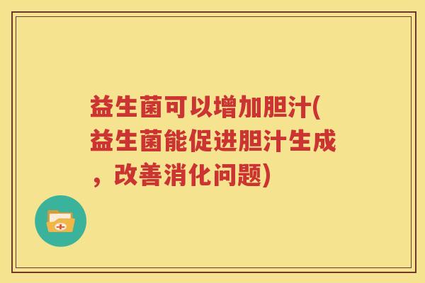 益生菌可以增加胆汁(益生菌能促进胆汁生成，改善消化问题)