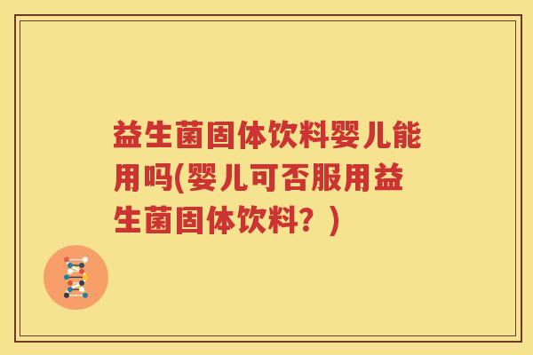 益生菌固体饮料婴儿能用吗(婴儿可否服用益生菌固体饮料？)