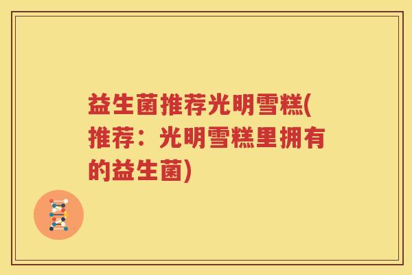 益生菌推荐光明雪糕(推荐：光明雪糕里拥有的益生菌)