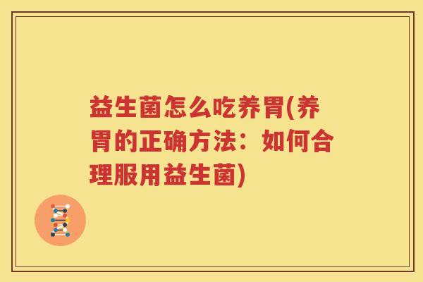 益生菌怎么吃养胃(养胃的正确方法：如何合理服用益生菌)