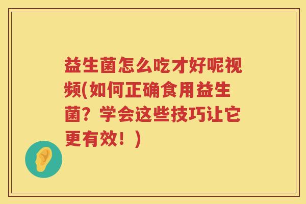 益生菌怎么吃才好呢视频(如何正确食用益生菌？学会这些技巧让它更有效！)