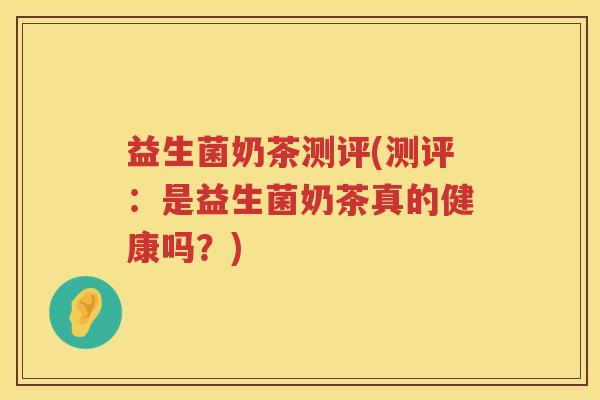 益生菌奶茶测评(测评：是益生菌奶茶真的健康吗？)