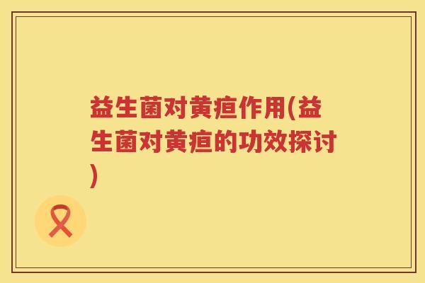 益生菌对黄疸作用(益生菌对黄疸的功效探讨)