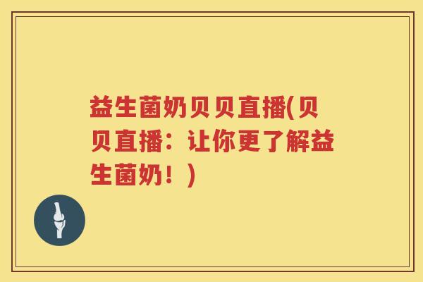 益生菌奶贝贝直播(贝贝直播：让你更了解益生菌奶！)