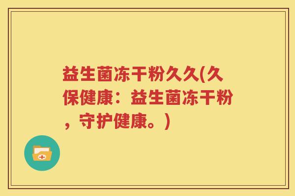 益生菌冻干粉久久(久保健康：益生菌冻干粉，守护健康。)