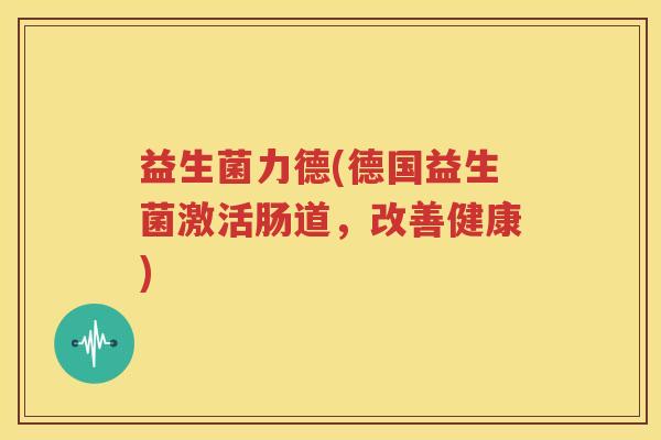 益生菌力德(德国益生菌激活肠道，改善健康)