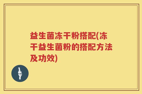 益生菌冻干粉搭配(冻干益生菌粉的搭配方法及功效)