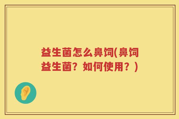 益生菌怎么鼻饲(鼻饲益生菌？如何使用？)