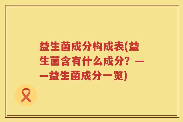 益生菌成分构成表(益生菌含有什么成分？——益生菌成分一览)