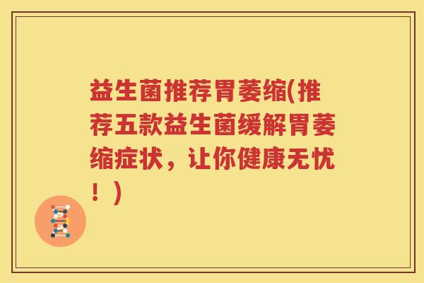 益生菌推荐胃萎缩(推荐五款益生菌缓解胃萎缩症状，让你健康无忧！)