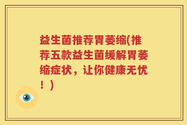 益生菌推荐胃萎缩(推荐五款益生菌缓解胃萎缩症状，让你健康无忧！)