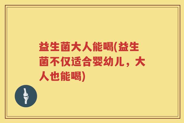 益生菌大人能喝(益生菌不仅适合婴幼儿，大人也能喝)
