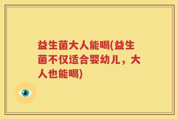 益生菌大人能喝(益生菌不仅适合婴幼儿，大人也能喝)