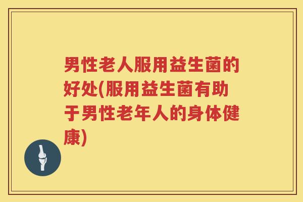 男性老人服用益生菌的好处(服用益生菌有助于男性老年人的身体健康)