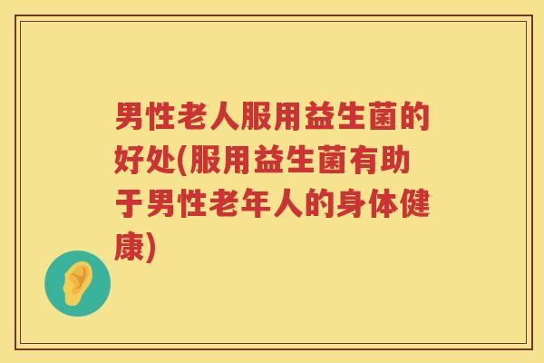 男性老人服用益生菌的好处(服用益生菌有助于男性老年人的身体健康)