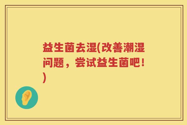 益生菌去湿(改善潮湿问题，尝试益生菌吧！)
