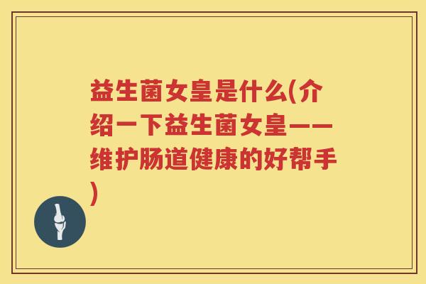 益生菌女皇是什么(介绍一下益生菌女皇——维护肠道健康的好帮手)