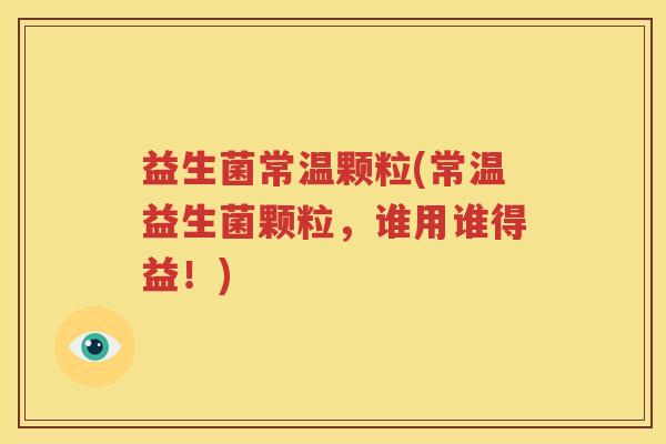 益生菌常温颗粒(常温益生菌颗粒，谁用谁得益！)