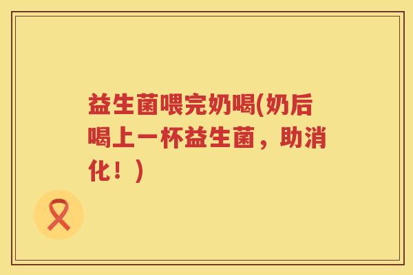 益生菌喂完奶喝(奶后喝上一杯益生菌，助消化！)