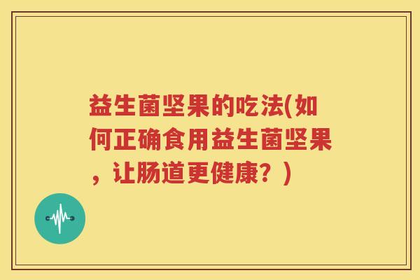 益生菌坚果的吃法(如何正确食用益生菌坚果，让肠道更健康？)