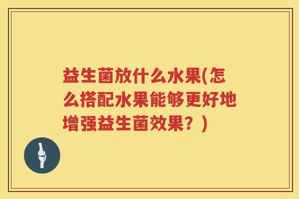 益生菌放什么水果(怎么搭配水果能够更好地增强益生菌效果？)