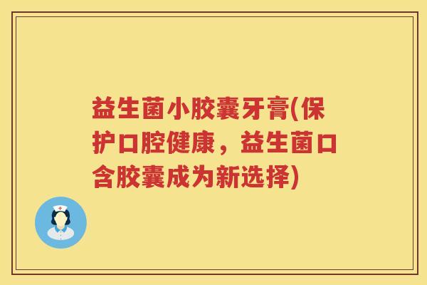 益生菌小胶囊牙膏(保护口腔健康，益生菌口含胶囊成为新选择)